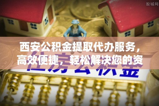 钟楼西安公积金提取代办服务，高效便捷，轻松解决您的资金需求