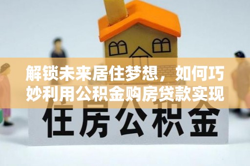 钟楼解锁未来居住梦想，如何巧妙利用公积金购房贷款实现房产投资