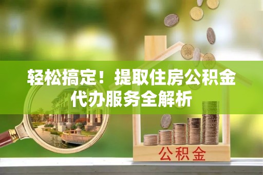 钟楼轻松搞定！提取住房公积金代办服务全解析