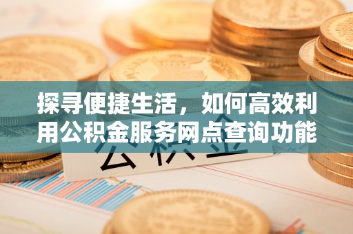 钟楼探寻便捷生活，如何高效利用公积金服务网点查询功能