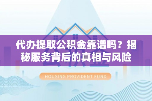 钟楼代办提取公积金靠谱吗？揭秘服务背后的真相与风险