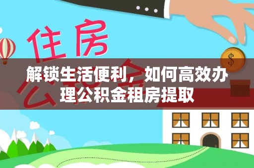 钟楼解锁生活便利，如何高效办理公积金租房提取