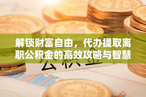 钟楼解锁财富自由，代办提取离职公积金的高效攻略与智慧选择