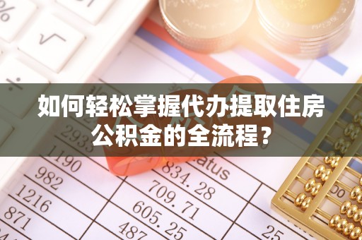 钟楼如何轻松掌握代办提取住房公积金的全流程？