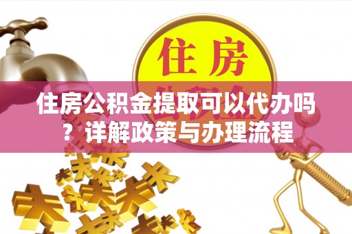 钟楼住房公积金提取可以代办吗？详解政策与办理流程
