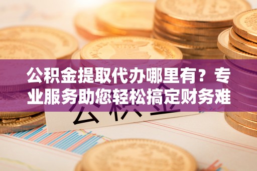 钟楼公积金提取代办哪里有？专业服务助您轻松搞定财务难题
