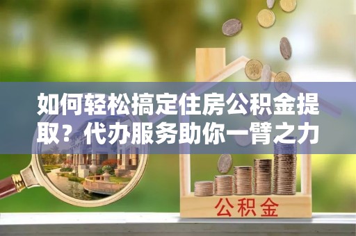 钟楼如何轻松搞定住房公积金提取？代办服务助你一臂之力