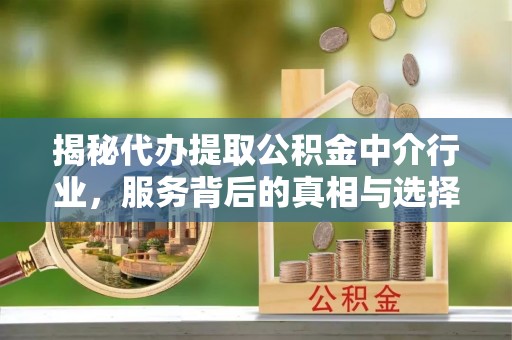 钟楼揭秘代办提取公积金中介行业，服务背后的真相与选择指南