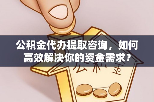 钟楼公积金代办提取咨询，如何高效解决你的资金需求？