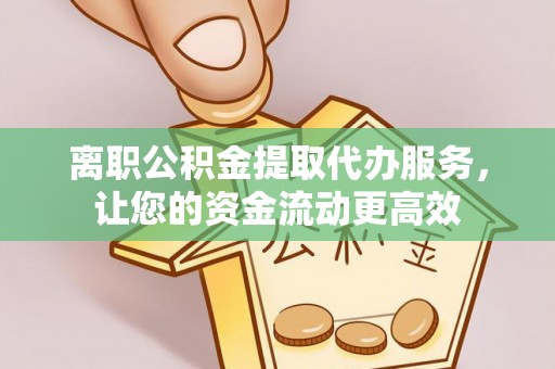 钟楼离职公积金提取代办服务，让您的资金流动更高效