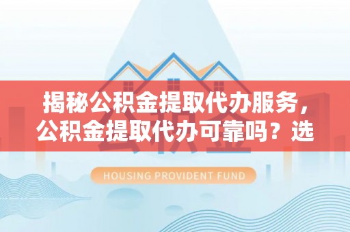 钟楼揭秘公积金提取代办服务，公积金提取代办可靠吗？选择需谨慎