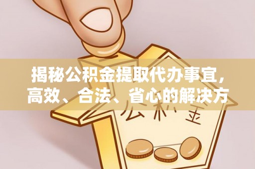 钟楼揭秘公积金提取代办事宜，高效、合法、省心的解决方案
