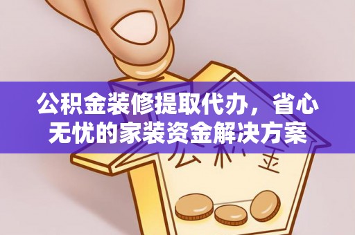 钟楼公积金装修提取代办，省心无忧的家装资金解决方案