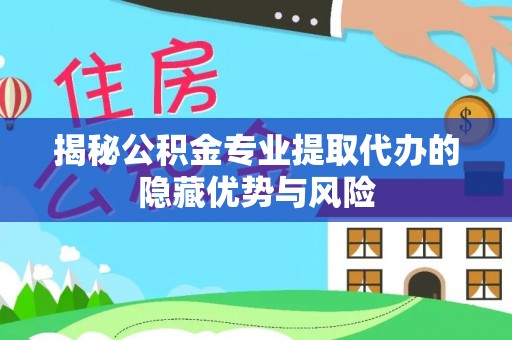 钟楼揭秘公积金专业提取代办的隐藏优势与风险