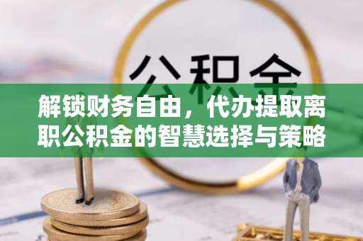 钟楼解锁财务自由，代办提取离职公积金的智慧选择与策略
