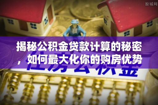 钟楼揭秘公积金贷款计算的秘密，如何最大化你的购房优势