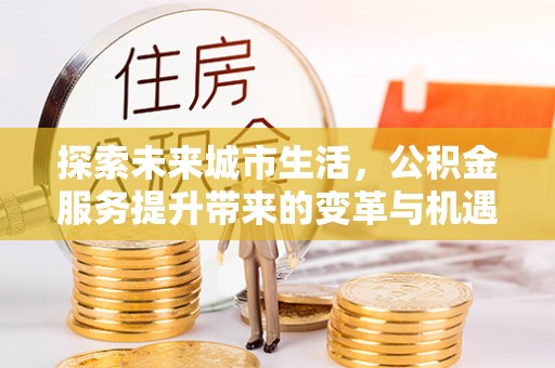 钟楼探索未来城市生活，公积金服务提升带来的变革与机遇