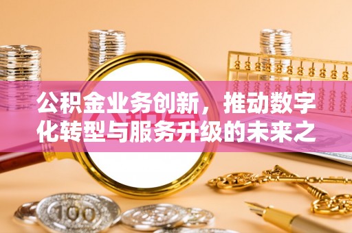 钟楼公积金业务创新，推动数字化转型与服务升级的未来之路