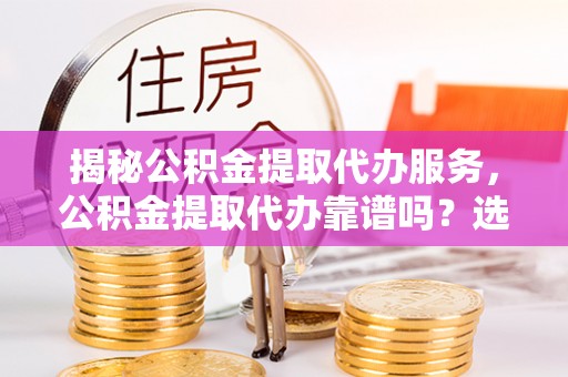 钟楼揭秘公积金提取代办服务，公积金提取代办靠谱吗？选择需谨慎