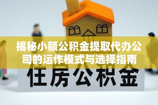 钟楼揭秘小额公积金提取代办公司的运作模式与选择指南