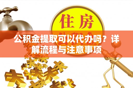 钟楼公积金提取可以代办吗？详解流程与注意事项