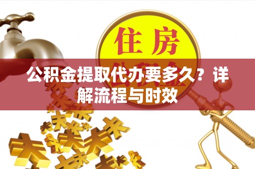 钟楼公积金提取代办要多久？详解流程与时效