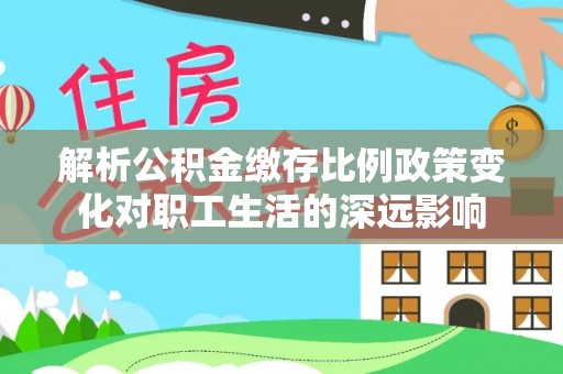 钟楼解析公积金缴存比例政策变化对职工生活的深远影响