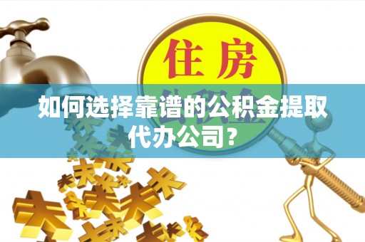 钟楼如何选择靠谱的公积金提取代办公司？