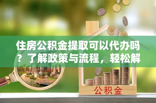 钟楼住房公积金提取可以代办吗？了解政策与流程，轻松解决疑惑