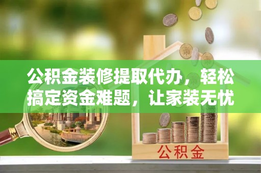 钟楼公积金装修提取代办，轻松搞定资金难题，让家装无忧