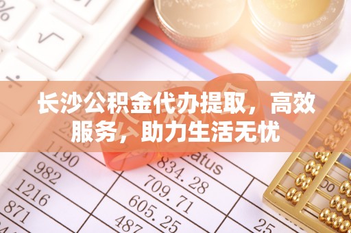 钟楼长沙公积金代办提取，高效服务，助力生活无忧