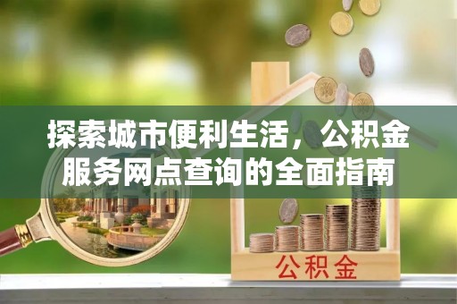 钟楼探索城市便利生活，公积金服务网点查询的全面指南