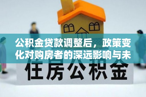 钟楼公积金贷款调整后，政策变化对购房者的深远影响与未来趋势分析