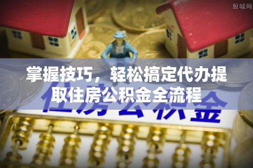 钟楼掌握技巧，轻松搞定代办提取住房公积金全流程