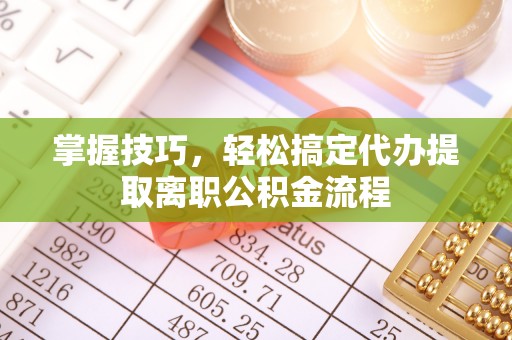 钟楼掌握技巧，轻松搞定代办提取离职公积金流程