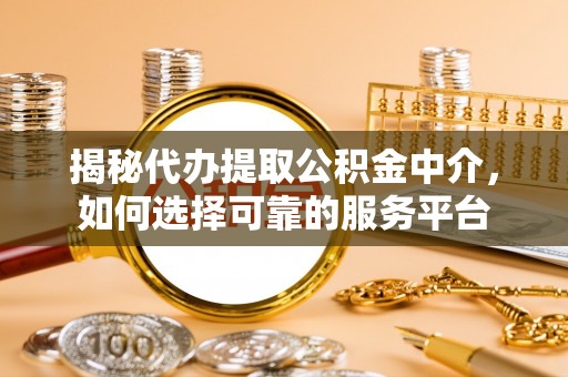 钟楼揭秘代办提取公积金中介，如何选择可靠的服务平台