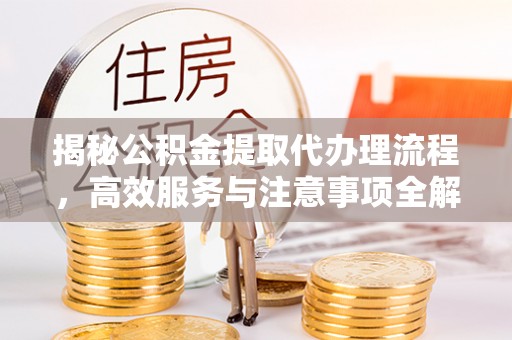 钟楼揭秘公积金提取代办理流程，高效服务与注意事项全解析