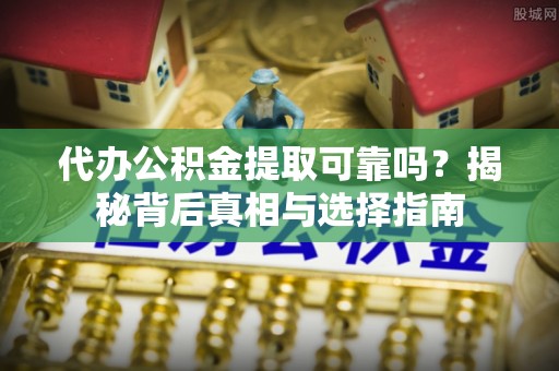 钟楼代办公积金提取可靠吗？揭秘背后真相与选择指南