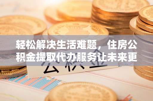 钟楼轻松解决生活难题，住房公积金提取代办服务让未来更安心