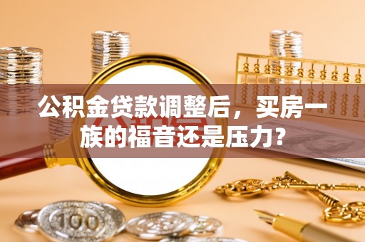 钟楼公积金贷款调整后，买房一族的福音还是压力？