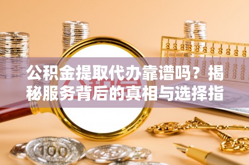 钟楼公积金提取代办靠谱吗？揭秘服务背后的真相与选择指南