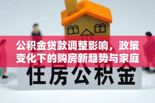 钟楼公积金贷款调整影响，政策变化下的购房新趋势与家庭财务规划