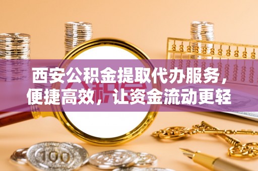 钟楼西安公积金提取代办服务，便捷高效，让资金流动更轻松