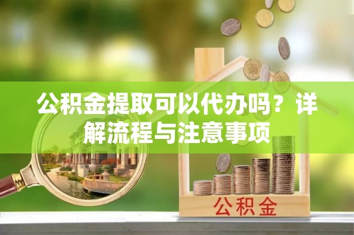 钟楼公积金提取可以代办吗？详解流程与注意事项