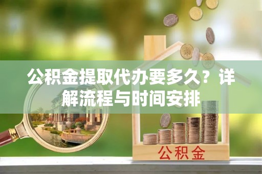 钟楼公积金提取代办要多久？详解流程与时间安排