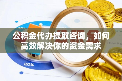 钟楼公积金代办提取咨询，如何高效解决你的资金需求