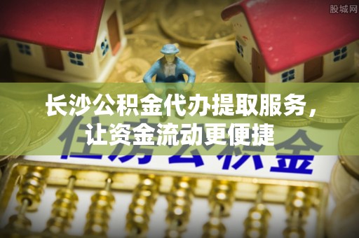 钟楼长沙公积金代办提取服务，让资金流动更便捷