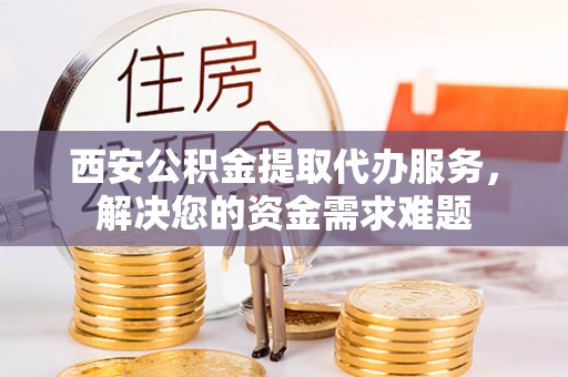 钟楼西安公积金提取代办服务，解决您的资金需求难题