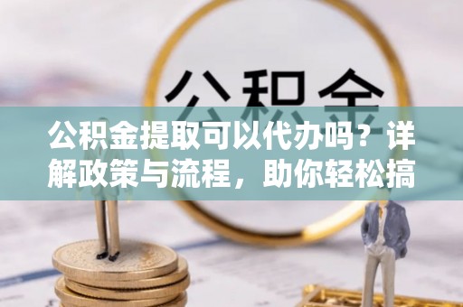 钟楼公积金提取可以代办吗？详解政策与流程，助你轻松搞定！