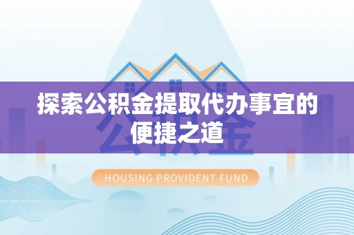 钟楼探索公积金提取代办事宜的便捷之道